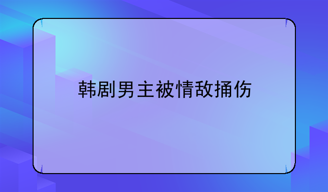韩剧男主被情敌捅伤