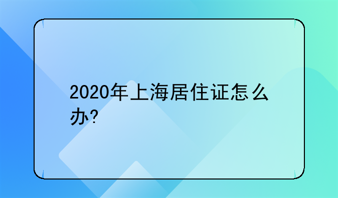2020年上海居住证怎么办?