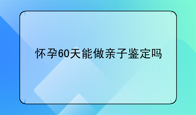 怀孕60天能做亲子鉴定吗