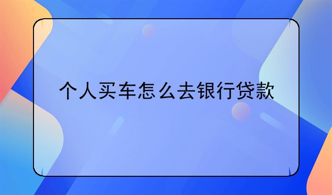 个人买车怎么去银行贷款