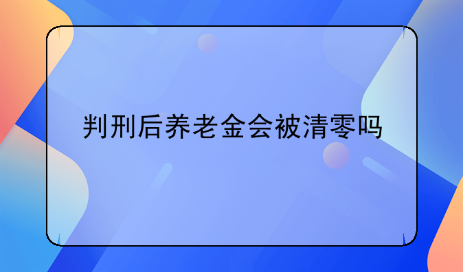 判刑后养老金会被清零吗