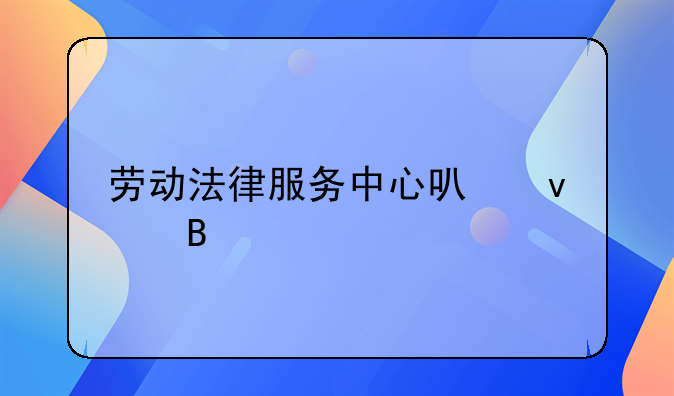 劳动法律服务中心可靠吗