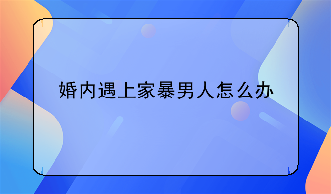 婚内遇上家暴男人怎么办