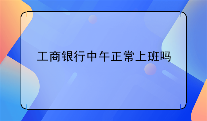 工商银行中午正常上班吗