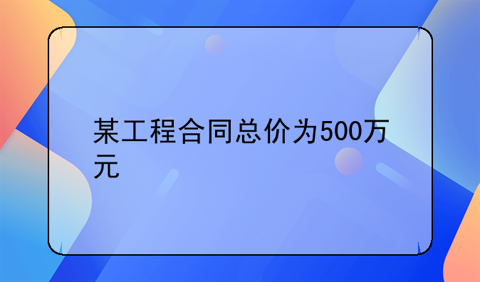 某工程合同总价为500万元