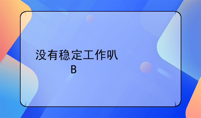 没有稳定工作可以贷款吗