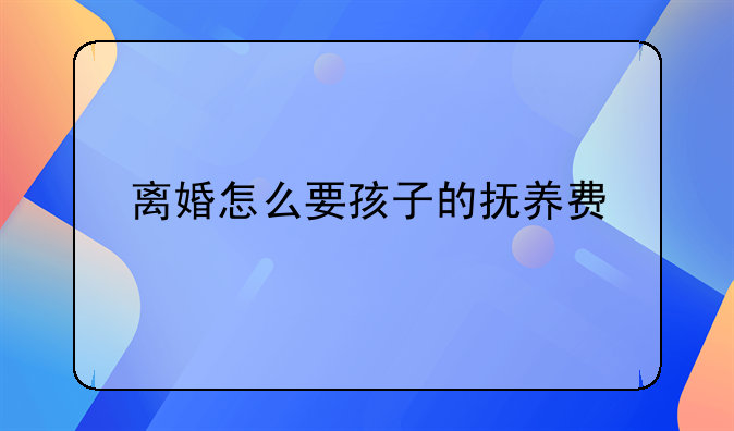 离婚怎么要孩子的抚养费
