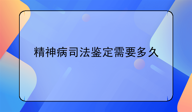 精神病司法鉴定需要多久