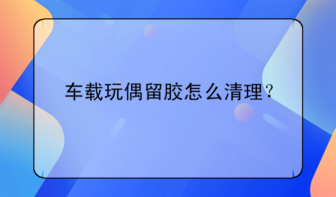 车载玩偶留胶怎么清理？