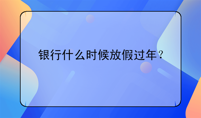 银行什么时候放假过年？