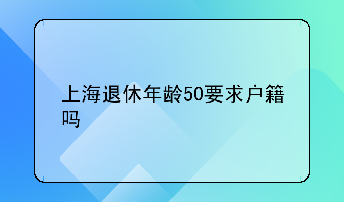 上海退休年龄50要求户籍吗