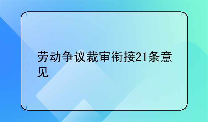 劳动争议裁审衔接21条意见