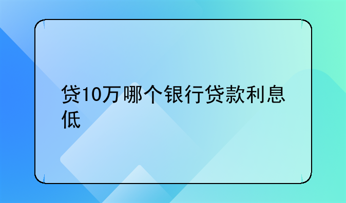 贷10万哪个银行贷款利息低