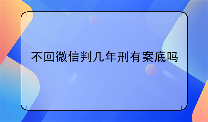 不回微信判几年刑有案底吗
