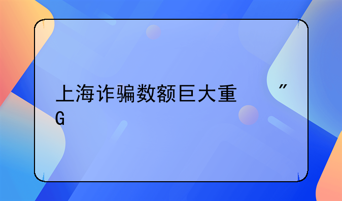 上海诈骗数额巨大量刑标准