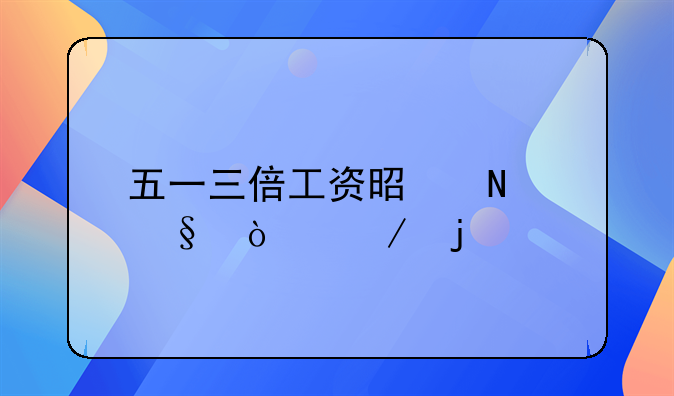 五一三倍工资是哪天开始的