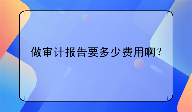 做审计报告要多少费用啊？