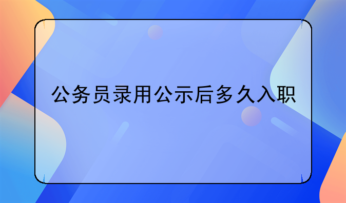 公务员录用公示后多久入职