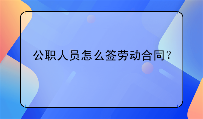 公职人员怎么签劳动合同？