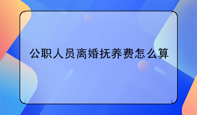 公职人员离婚抚养费怎么算