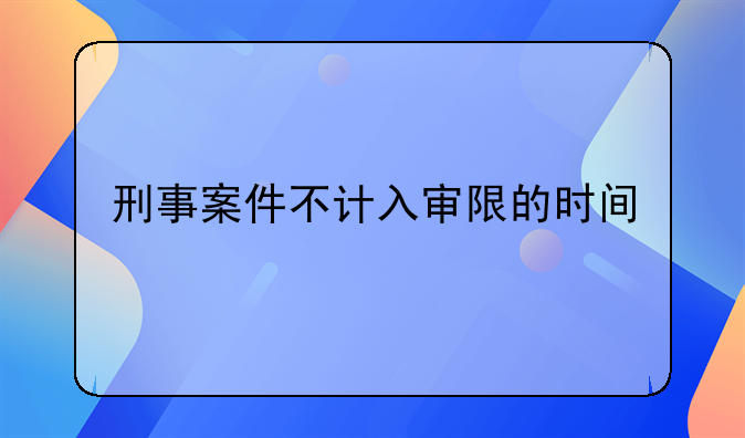 刑事案件不计入审限的时间