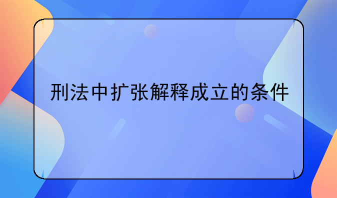 刑法中扩张解释成立的条件