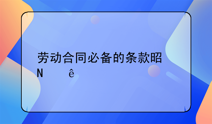 劳动合同必备的条款是哪些