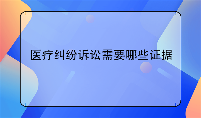 医疗纠纷诉讼需要哪些证据