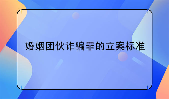 婚姻团伙诈骗罪的立案标准