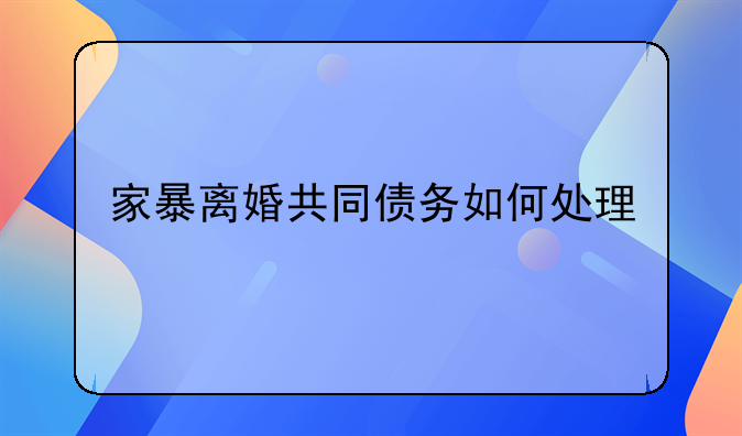 家暴离婚共同债务如何处理