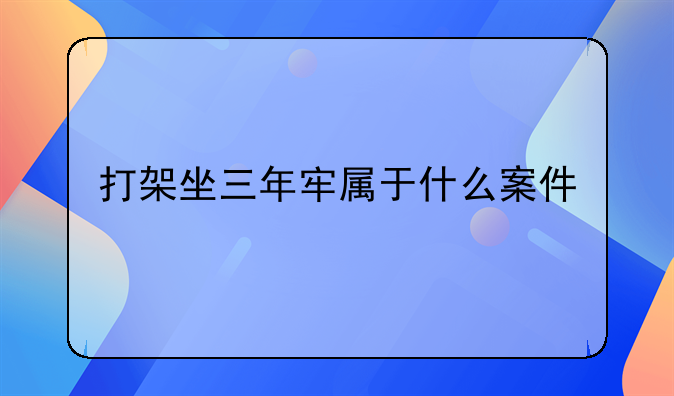 打架坐三年牢属于什么案件