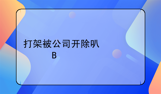 打架被公司开除可以仲裁吗