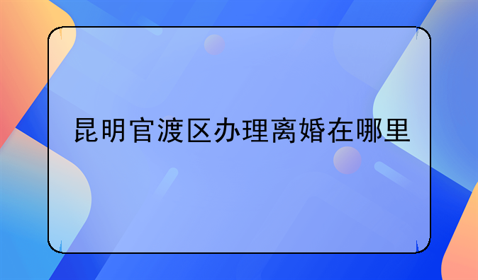 昆明官渡区办理离婚在哪里