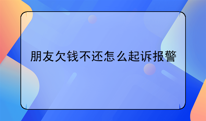 朋友欠钱不还怎么起诉报警