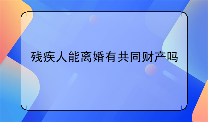 残疾人能离婚有共同财产吗