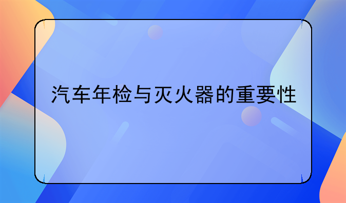 汽车年检与灭火器的重要性