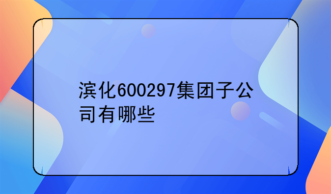 滨化600297集团子公司有哪些