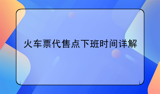 火车票代售点下班时间详解
