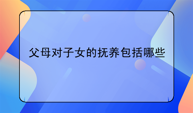 父母对子女的抚养包括哪些