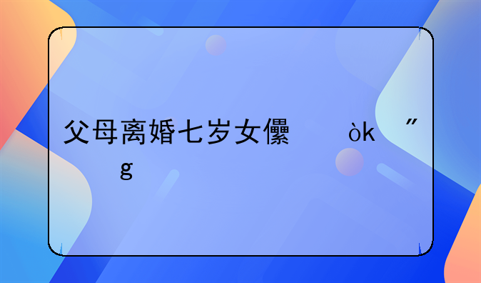 父母离婚七岁女儿会判给谁