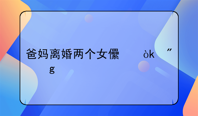 爸妈离婚两个女儿会判给谁