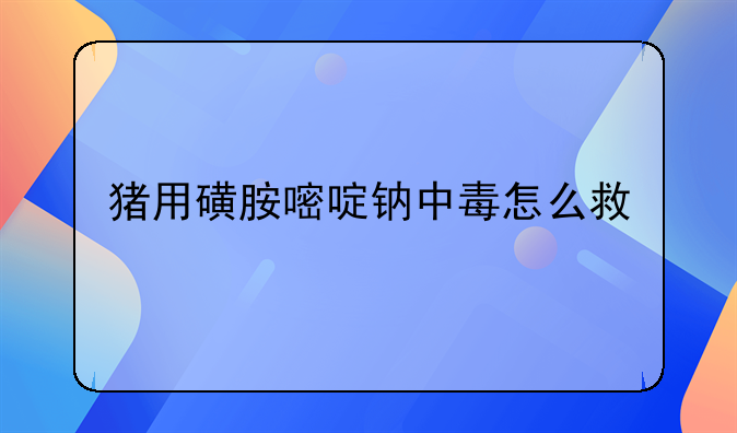 猪用磺胺嘧啶钠中毒怎么救