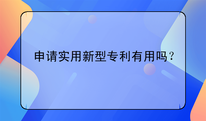 申请实用新型专利有用吗？