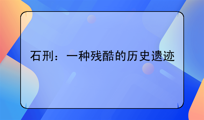 石刑：一种残酷的历史遗迹