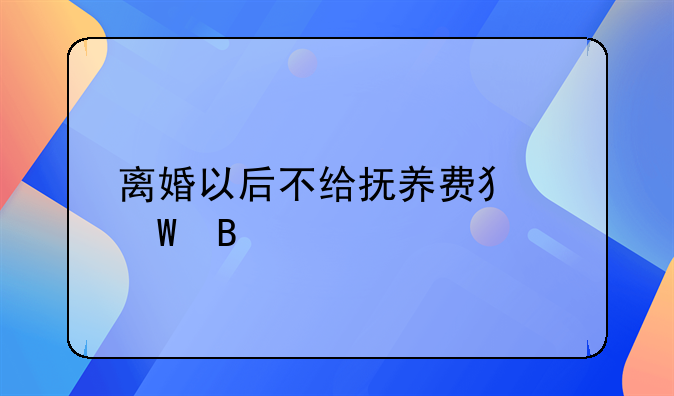 离婚以后不给抚养费犯法吗