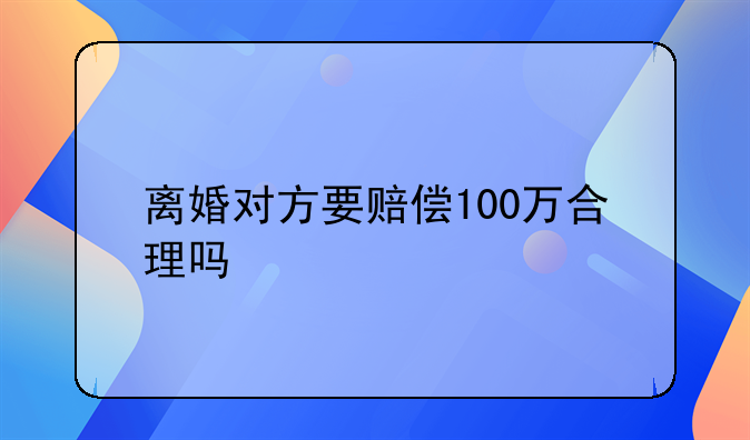 离婚对方要赔偿100万合理吗