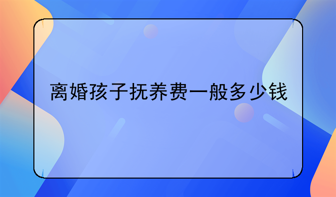 离婚孩子抚养费一般多少钱
