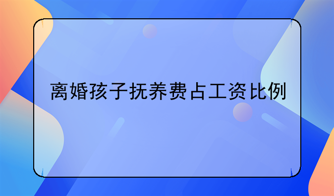 离婚孩子抚养费占工资比例
