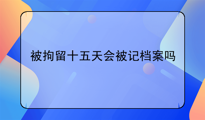 被拘留十五天会被记档案吗