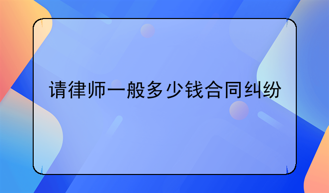 请律师一般多少钱合同纠纷